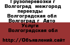 Грузоперевозки г. Волгоград, межгород, переезды.  - Волгоградская обл., Волгоград г. Авто » Услуги   . Волгоградская обл.